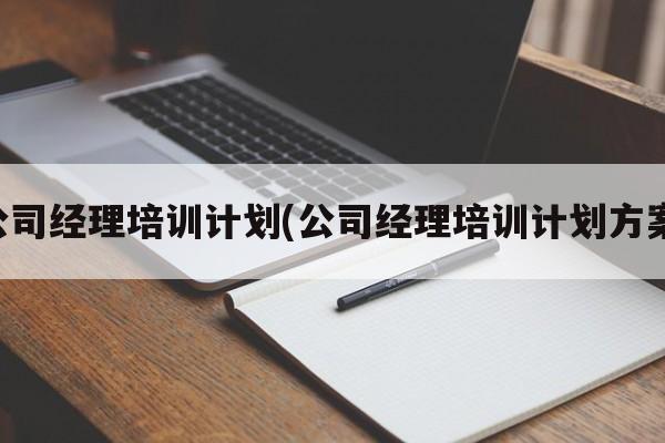 公司经理培训计划(公司经理培训计划方案)